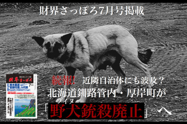 月刊誌「財界さっぽろ7月号」本日発売！「続報！釧路管内・厚岸町が《野犬（ノイヌ）銃殺廃止》へ」